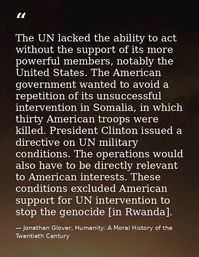 The UN lacked the ability to act without the support of its more powerful members, notably the United States. The Americ — Jonathan Glover, Humanity: A Moral History of the Twentieth Century