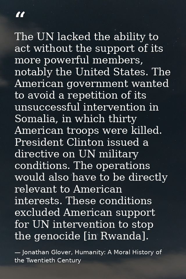 The UN lacked the ability to act without the support of its more powerful members, notably the United States. The Americ — Jonathan Glover, Humanity: A Moral History of the Twentieth Century
