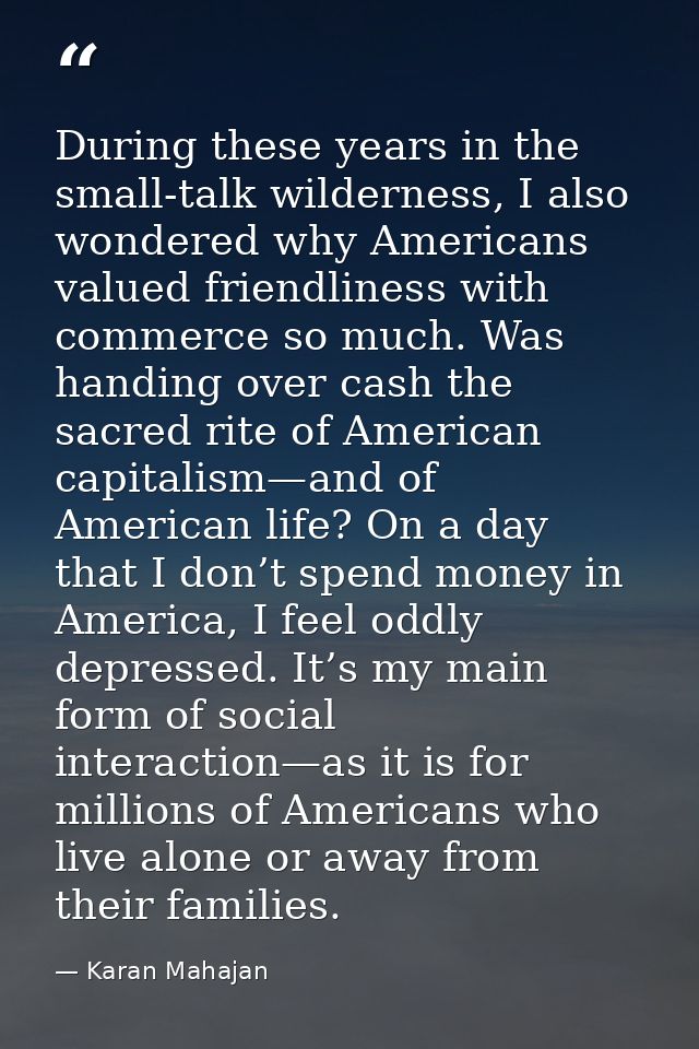 During these years in the small-talk wilderness, I also wondered why Americans valued friendliness with commerce so much — Karan Mahajan