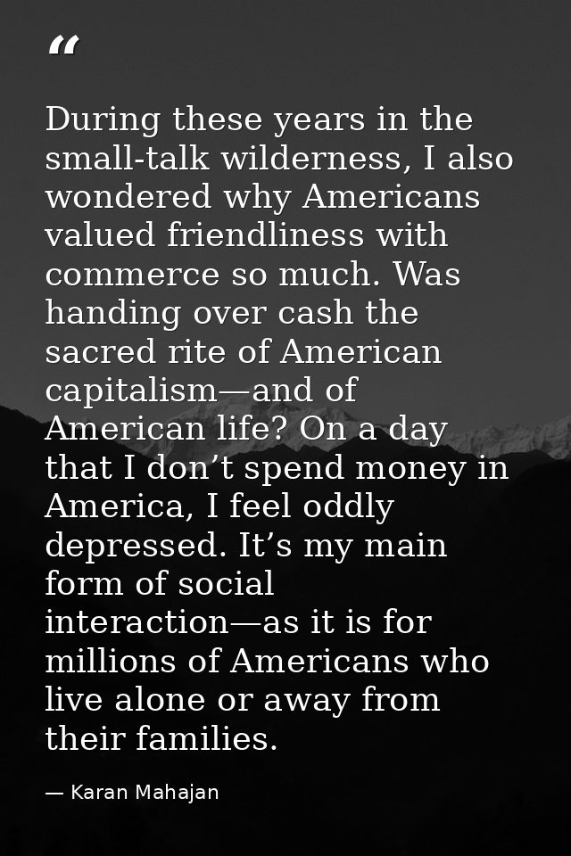 During these years in the small-talk wilderness, I also wondered why Americans valued friendliness with commerce so much — Karan Mahajan