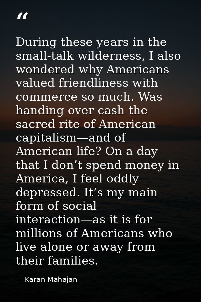 During these years in the small-talk wilderness, I also wondered why Americans valued friendliness with commerce so much — Karan Mahajan