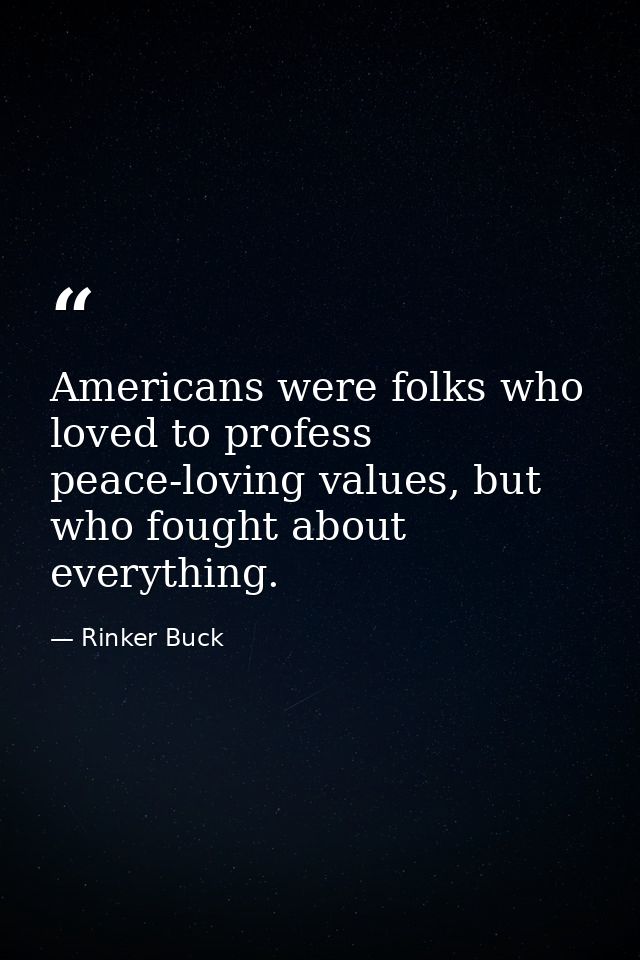 Americans were folks who loved to profess peace-loving values, but who fought about everything. — Rinker Buck