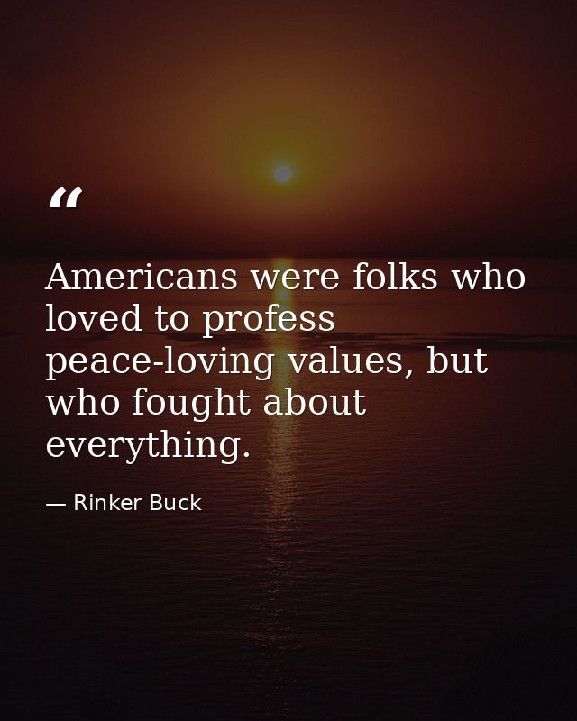 Americans were folks who loved to profess peace-loving values, but who fought about everything. — Rinker Buck