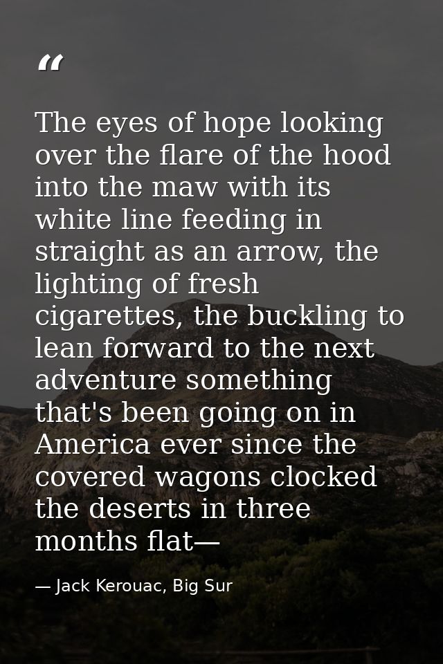 The eyes of hope looking over the flare of the hood into the maw with its white line feeding in straight as an arrow, th — Jack Kerouac, Big Sur