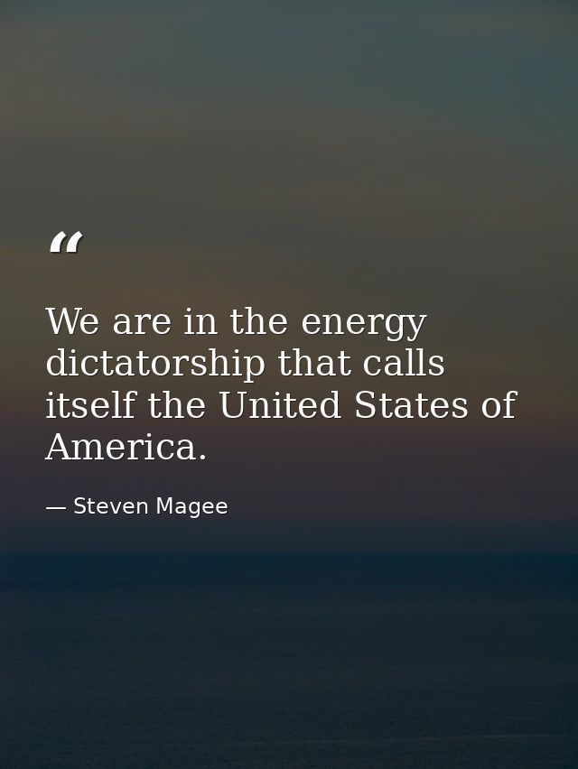 We are in the energy dictatorship that calls itself the United States of America. — Steven Magee