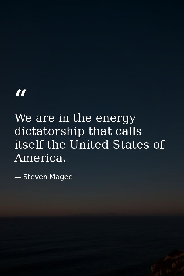 We are in the energy dictatorship that calls itself the United States of America. — Steven Magee