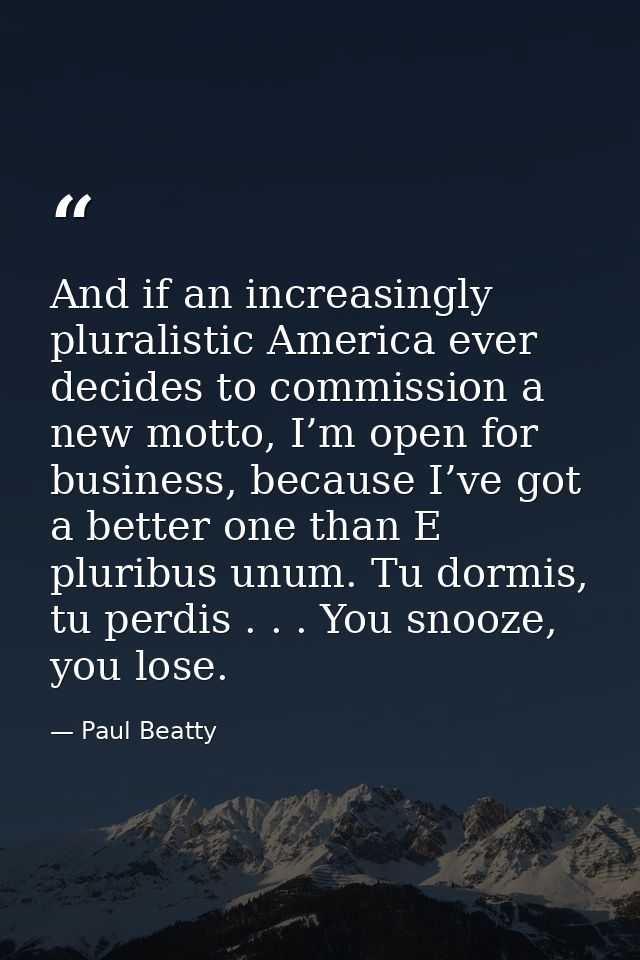 And if an increasingly pluralistic America ever decides to commission a new motto, I’m open for business, because I’ve g — Paul Beatty