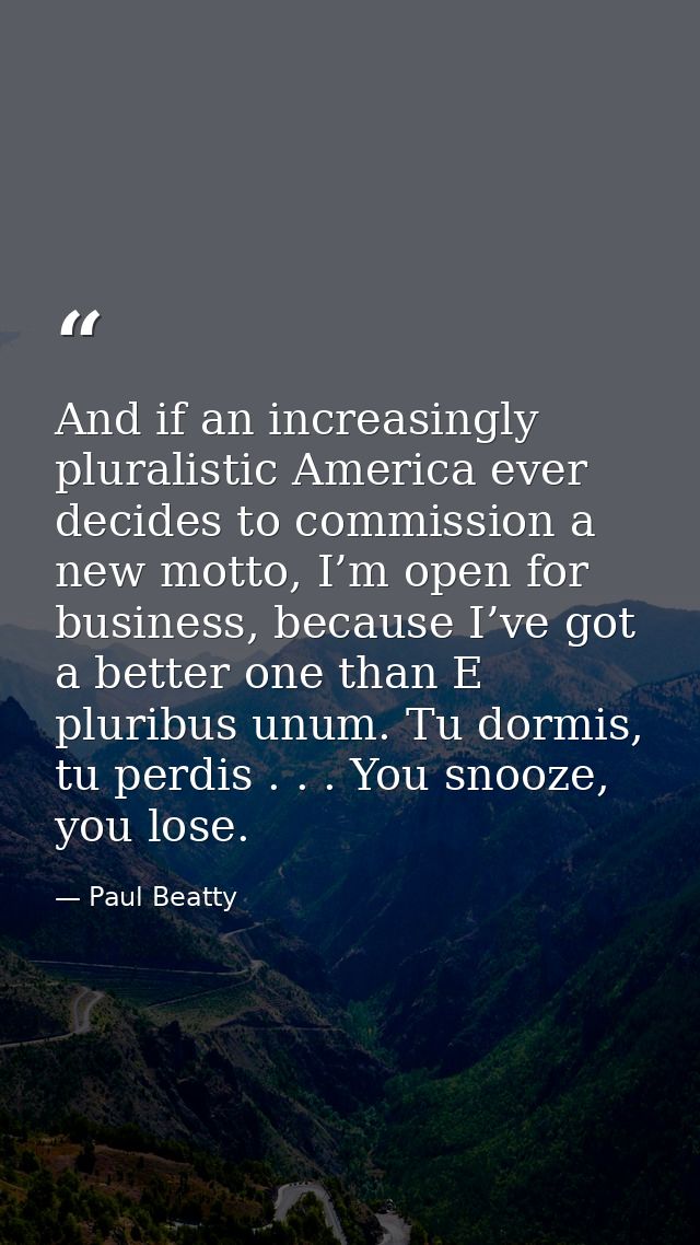 And if an increasingly pluralistic America ever decides to commission a new motto, I’m open for business, because I’ve g — Paul Beatty