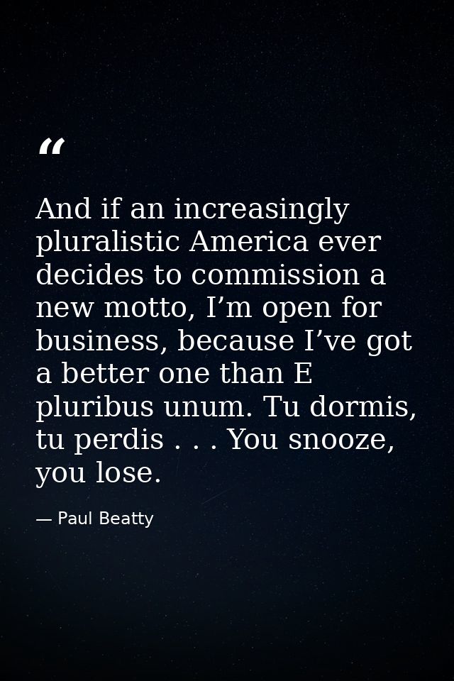 And if an increasingly pluralistic America ever decides to commission a new motto, I’m open for business, because I’ve g — Paul Beatty