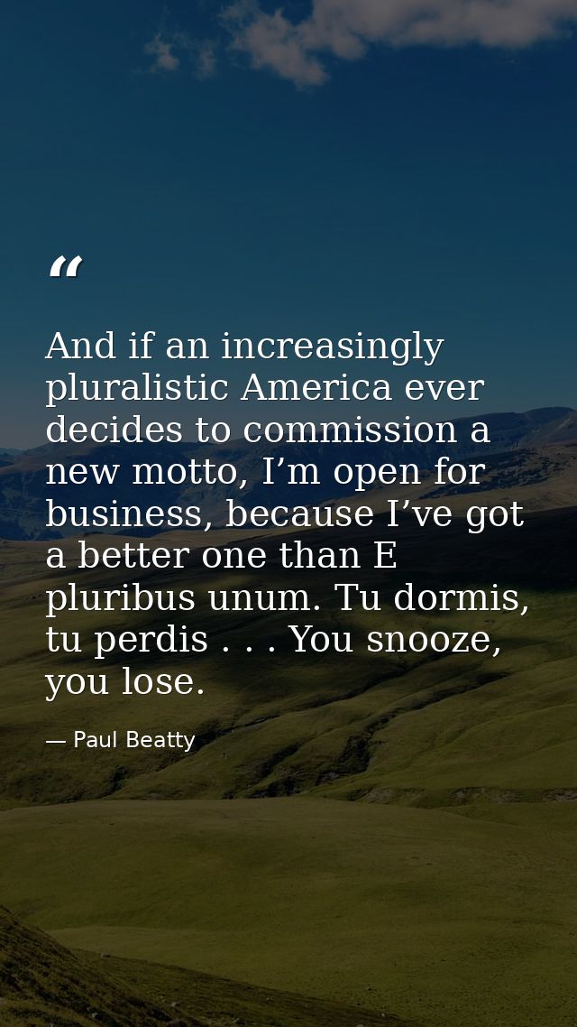 And if an increasingly pluralistic America ever decides to commission a new motto, I’m open for business, because I’ve g — Paul Beatty