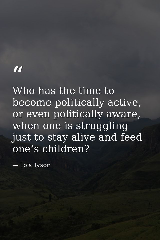 Who has the time to become politically active, or even politically aware, when one is struggling just to stay alive and  — Lois Tyson
