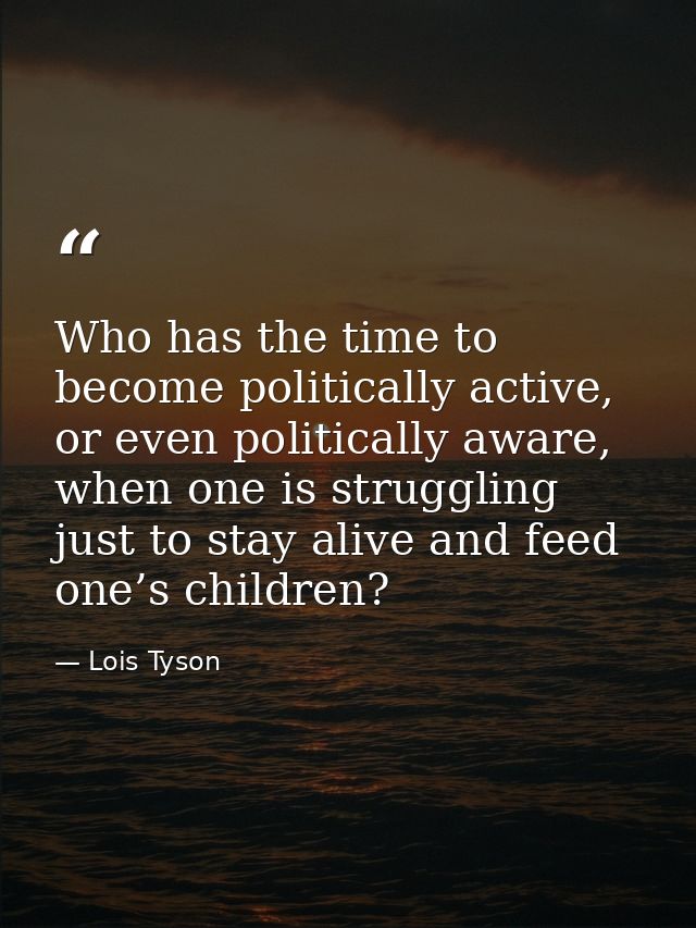 Who has the time to become politically active, or even politically aware, when one is struggling just to stay alive and  — Lois Tyson