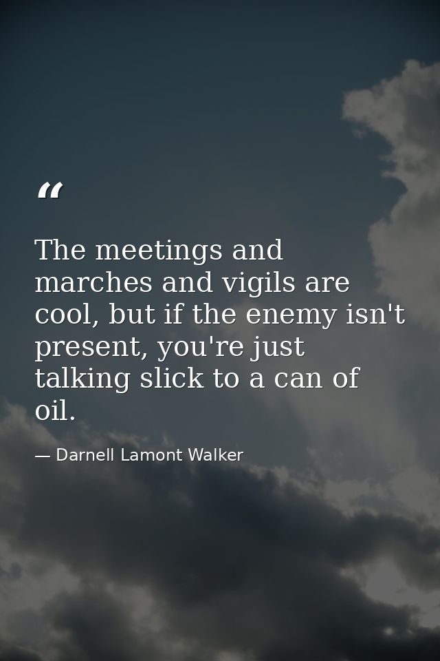 The meetings and marches and vigils are cool, but if the enemy isn't present, you're just talking slick to a can of oil. — Darnell Lamont Walker