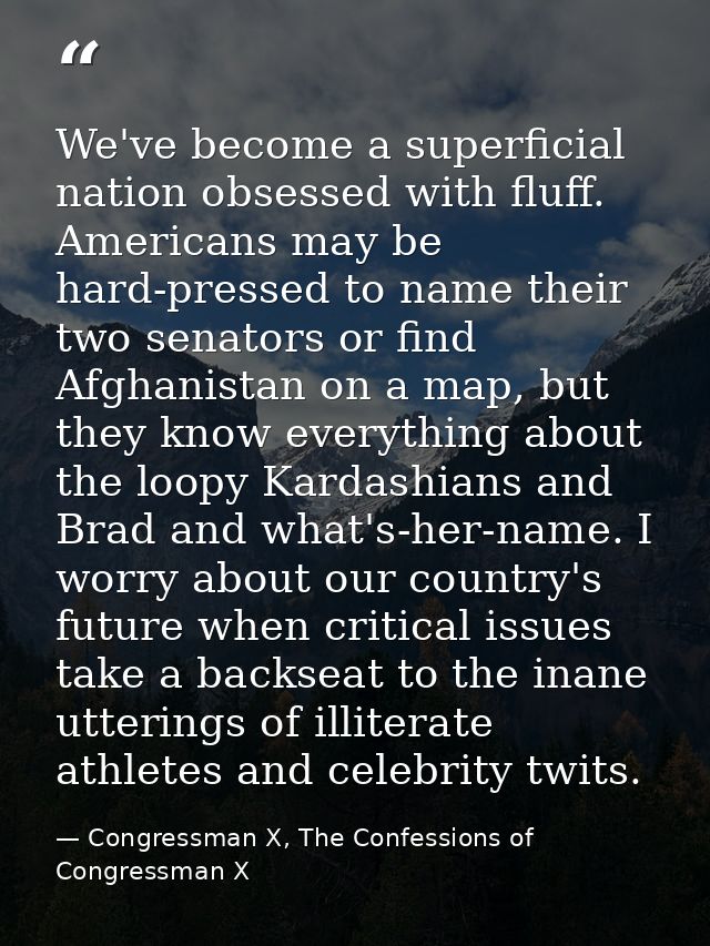We've become a superficial nation obsessed with fluff. Americans may be hard-pressed to name their two senators or find  — Congressman X, The Confessions of Congressman X