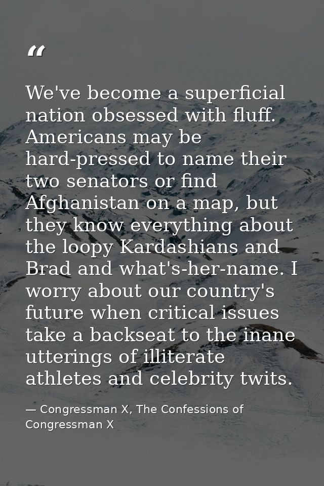 We've become a superficial nation obsessed with fluff. Americans may be hard-pressed to name their two senators or find  — Congressman X, The Confessions of Congressman X