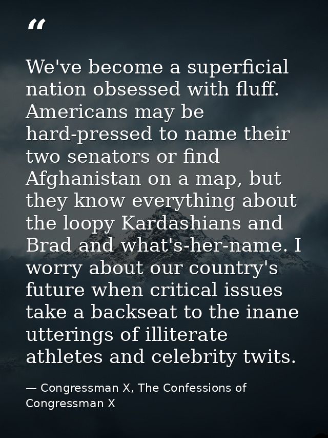 We've become a superficial nation obsessed with fluff. Americans may be hard-pressed to name their two senators or find  — Congressman X, The Confessions of Congressman X
