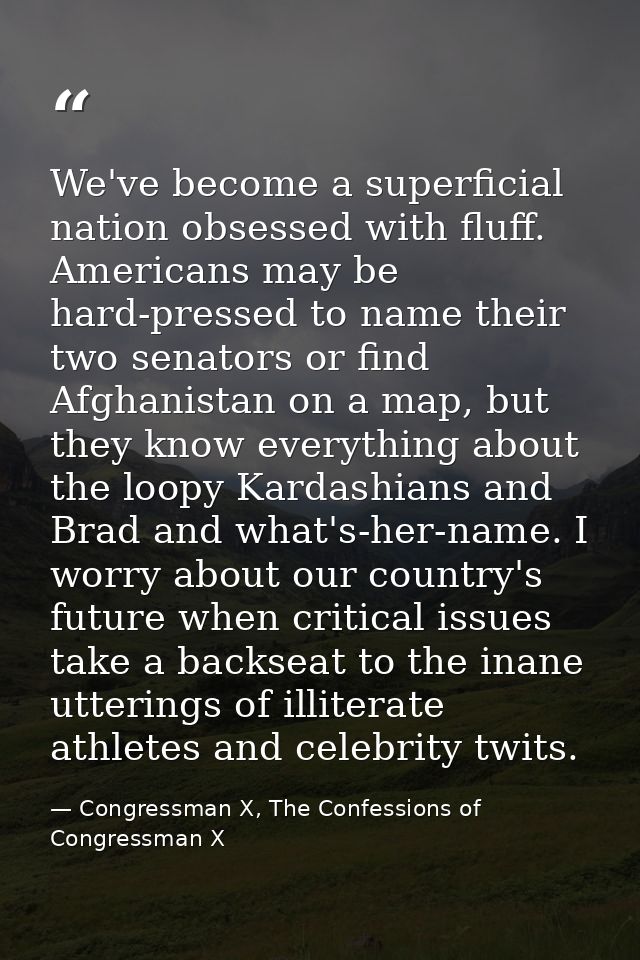 We've become a superficial nation obsessed with fluff. Americans may be hard-pressed to name their two senators or find  — Congressman X, The Confessions of Congressman X