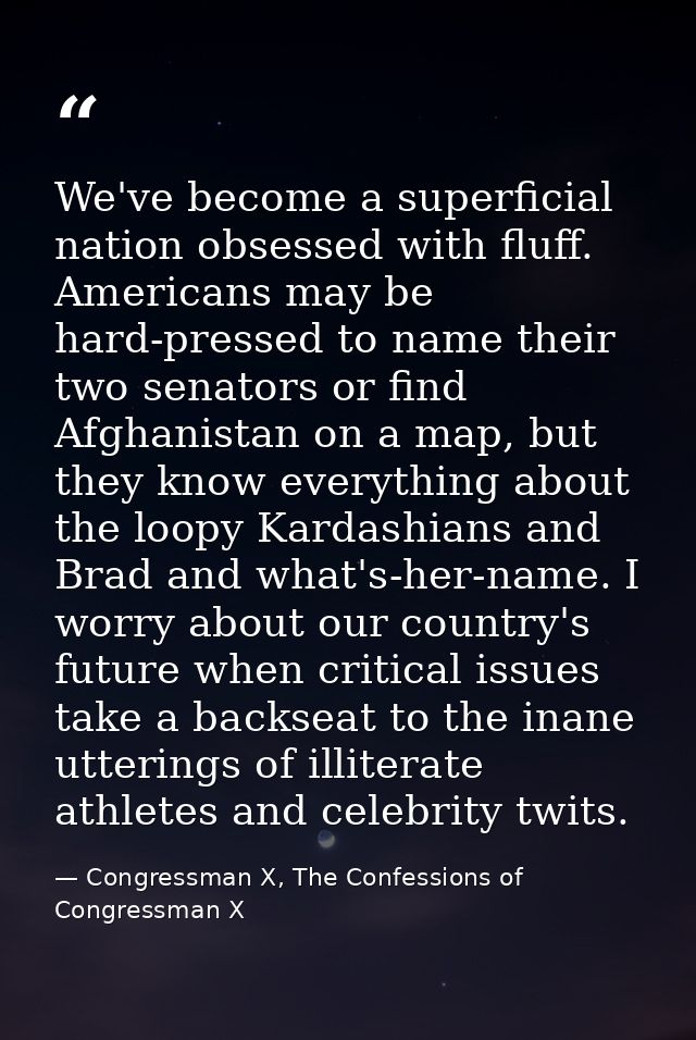 We've become a superficial nation obsessed with fluff. Americans may be hard-pressed to name their two senators or find  — Congressman X, The Confessions of Congressman X