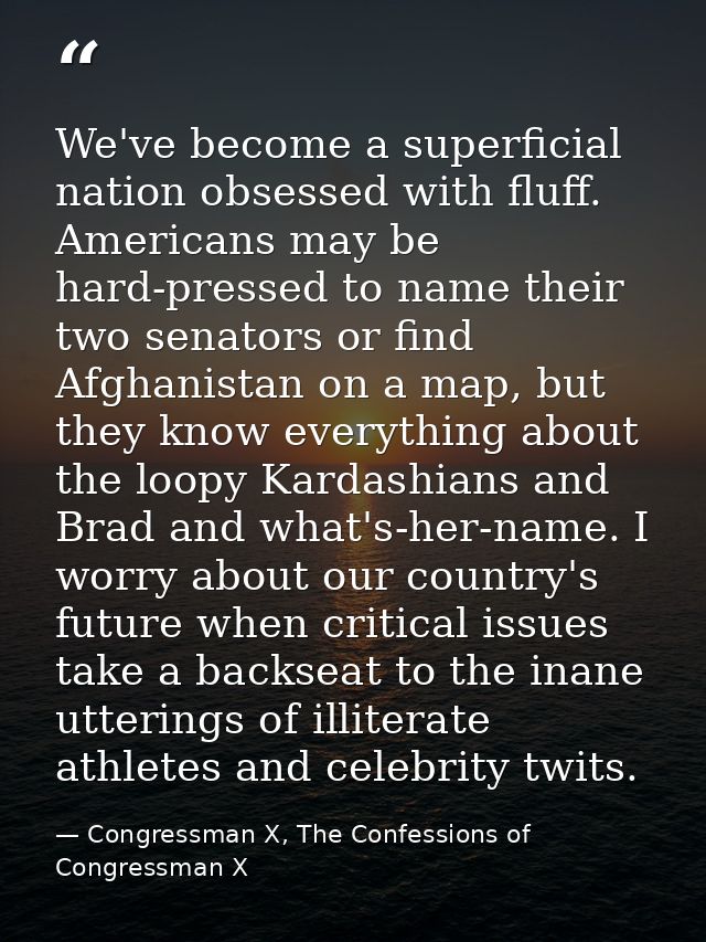 We've become a superficial nation obsessed with fluff. Americans may be hard-pressed to name their two senators or find  — Congressman X, The Confessions of Congressman X