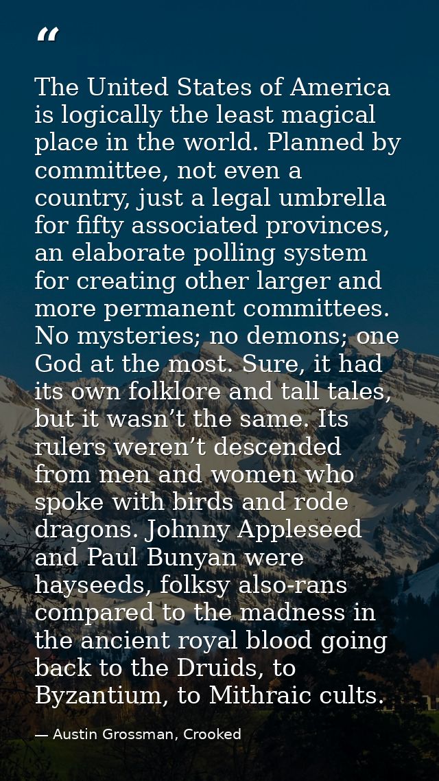 The United States of America is logically the least magical place in the world. Planned by committee, not even a country — Austin Grossman, Crooked