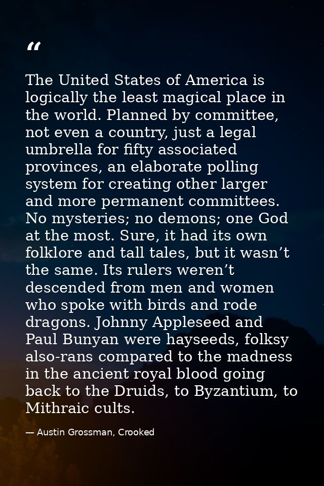 The United States of America is logically the least magical place in the world. Planned by committee, not even a country — Austin Grossman, Crooked