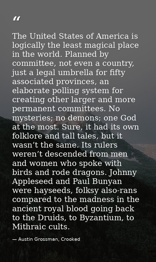 The United States of America is logically the least magical place in the world. Planned by committee, not even a country — Austin Grossman, Crooked