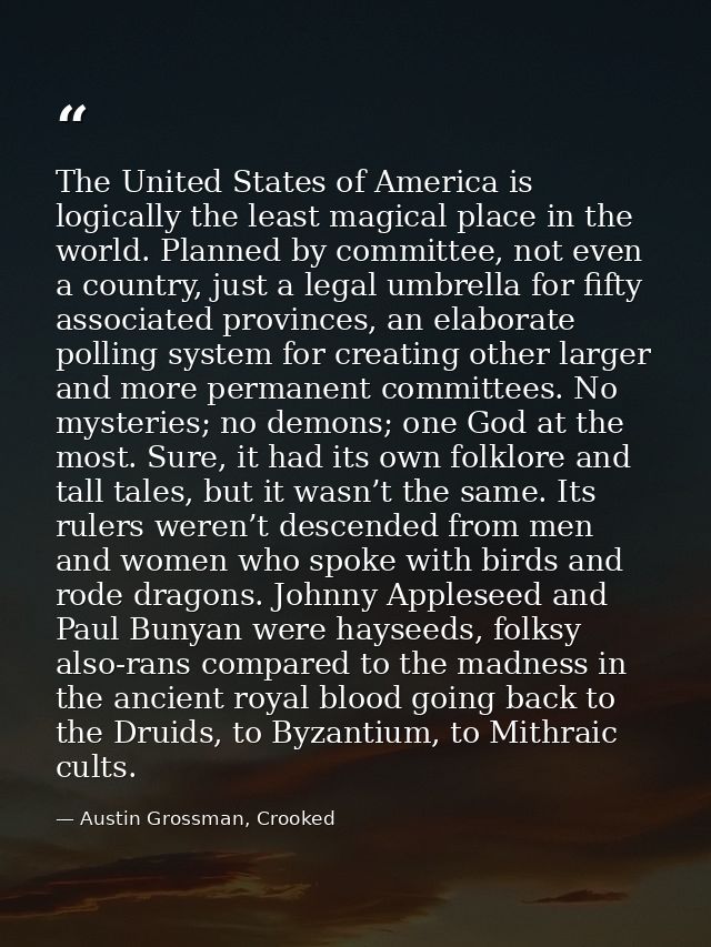 The United States of America is logically the least magical place in the world. Planned by committee, not even a country — Austin Grossman, Crooked
