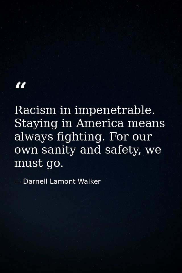 Racism in impenetrable. Staying in America means always fighting. For our own sanity and safety, we must go. — Darnell Lamont Walker