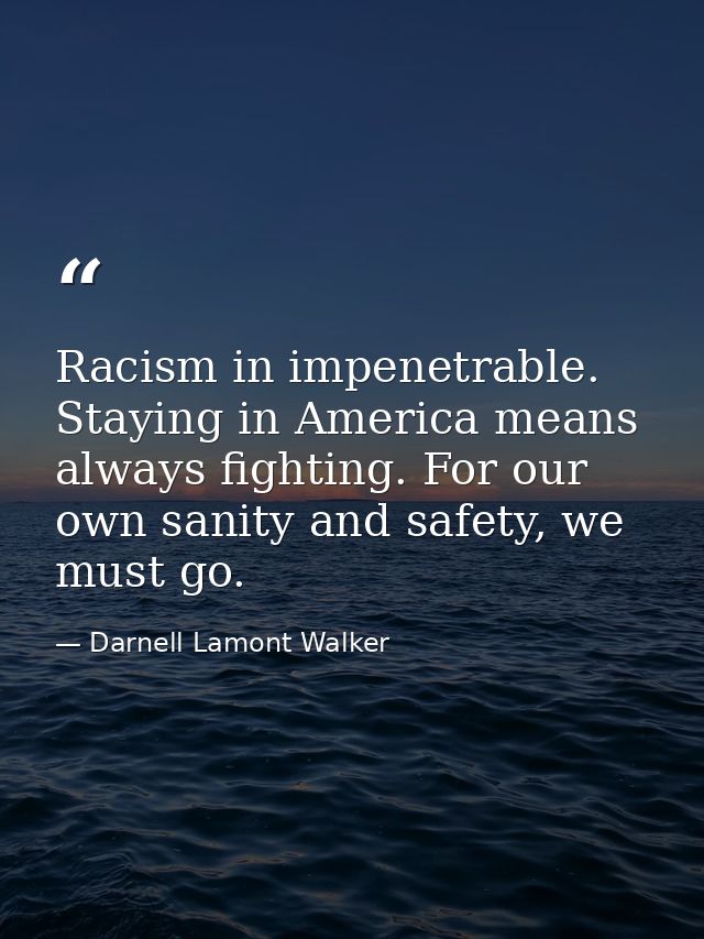Racism in impenetrable. Staying in America means always fighting. For our own sanity and safety, we must go. — Darnell Lamont Walker