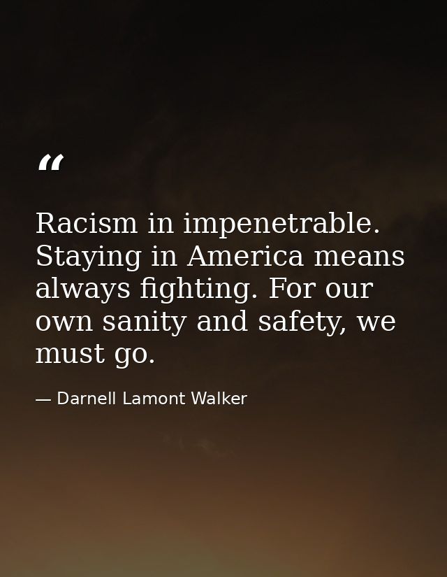 Racism in impenetrable. Staying in America means always fighting. For our own sanity and safety, we must go. — Darnell Lamont Walker