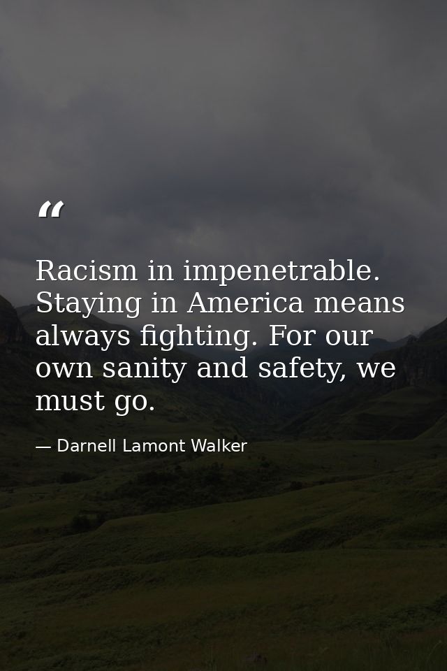Racism in impenetrable. Staying in America means always fighting. For our own sanity and safety, we must go. — Darnell Lamont Walker