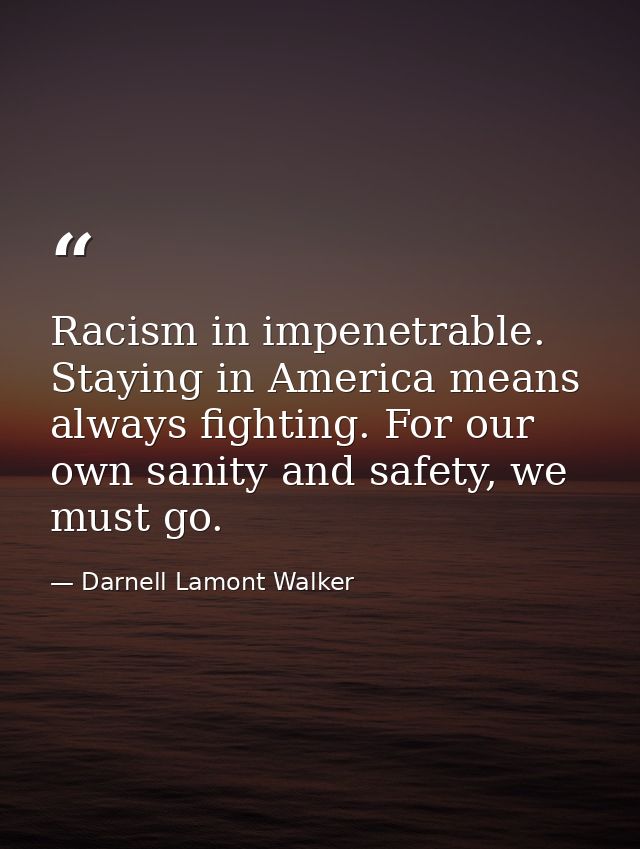 Racism in impenetrable. Staying in America means always fighting. For our own sanity and safety, we must go. — Darnell Lamont Walker