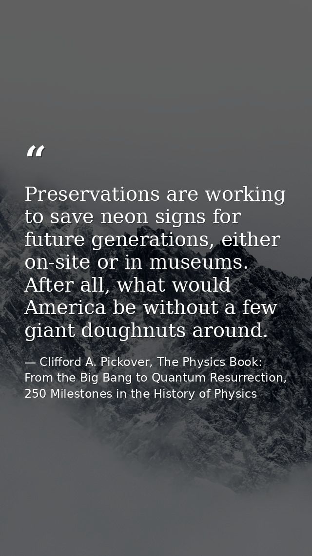 Preservations are working to save neon signs for future generations, either on-site or in museums. After all, what would — Clifford A. Pickover, The Physics Book: From the Big Bang to Quantum Resurrection, 250 Milestones in the History of Physics