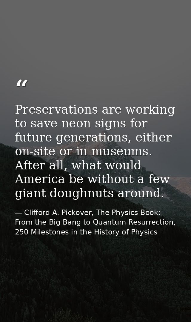 Preservations are working to save neon signs for future generations, either on-site or in museums. After all, what would — Clifford A. Pickover, The Physics Book: From the Big Bang to Quantum Resurrection, 250 Milestones in the History of Physics
