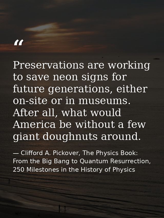 Preservations are working to save neon signs for future generations, either on-site or in museums. After all, what would — Clifford A. Pickover, The Physics Book: From the Big Bang to Quantum Resurrection, 250 Milestones in the History of Physics