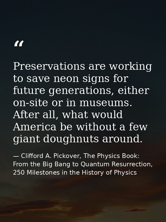 Preservations are working to save neon signs for future generations, either on-site or in museums. After all, what would — Clifford A. Pickover, The Physics Book: From the Big Bang to Quantum Resurrection, 250 Milestones in the History of Physics