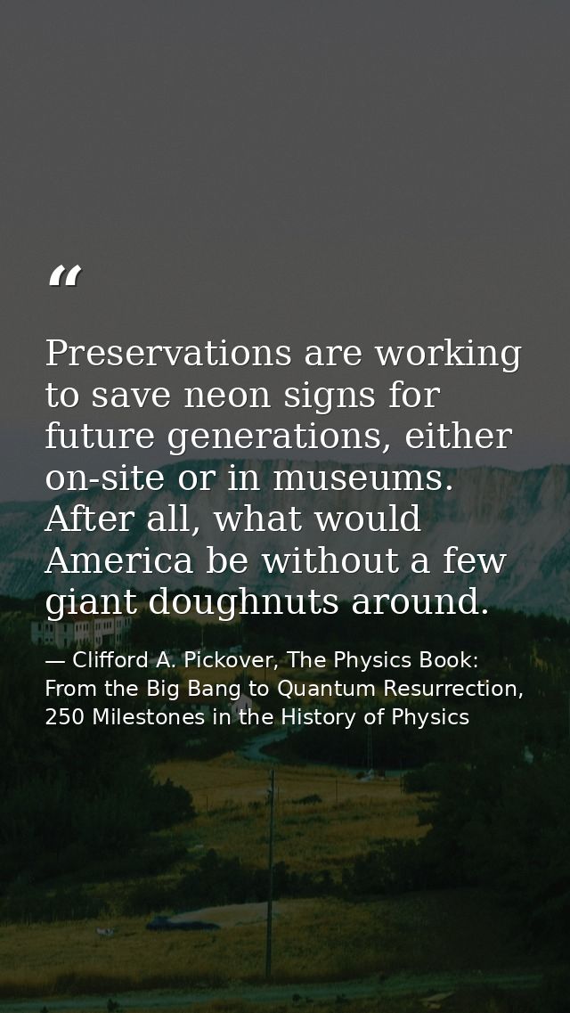 Preservations are working to save neon signs for future generations, either on-site or in museums. After all, what would — Clifford A. Pickover, The Physics Book: From the Big Bang to Quantum Resurrection, 250 Milestones in the History of Physics