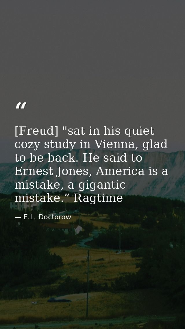 [Freud] "sat in his quiet cozy study in Vienna, glad to be back. He said to Ernest Jones, America is a mistake, a gigant — E.L. Doctorow