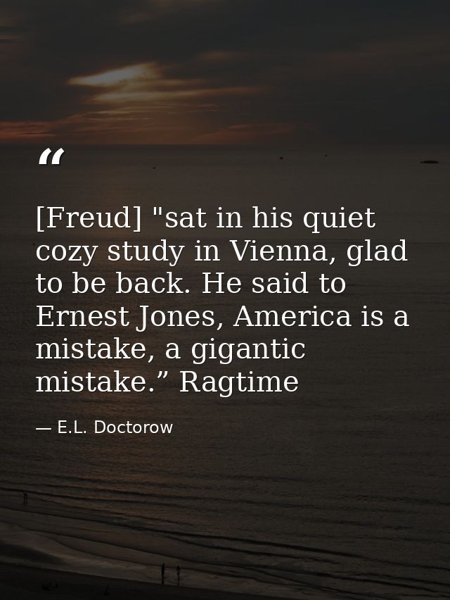 [Freud] "sat in his quiet cozy study in Vienna, glad to be back. He said to Ernest Jones, America is a mistake, a gigant — E.L. Doctorow