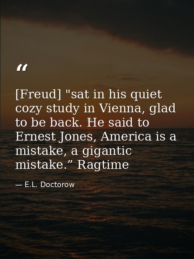 [Freud] "sat in his quiet cozy study in Vienna, glad to be back. He said to Ernest Jones, America is a mistake, a gigant — E.L. Doctorow