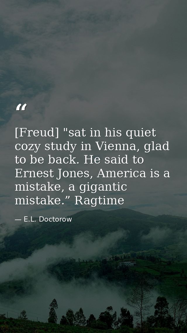 [Freud] "sat in his quiet cozy study in Vienna, glad to be back. He said to Ernest Jones, America is a mistake, a gigant — E.L. Doctorow