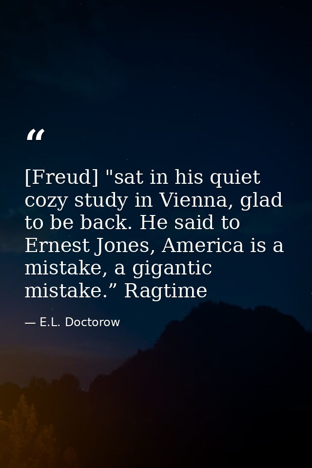 [Freud] "sat in his quiet cozy study in Vienna, glad to be back. He said to Ernest Jones, America is a mistake, a gigant — E.L. Doctorow