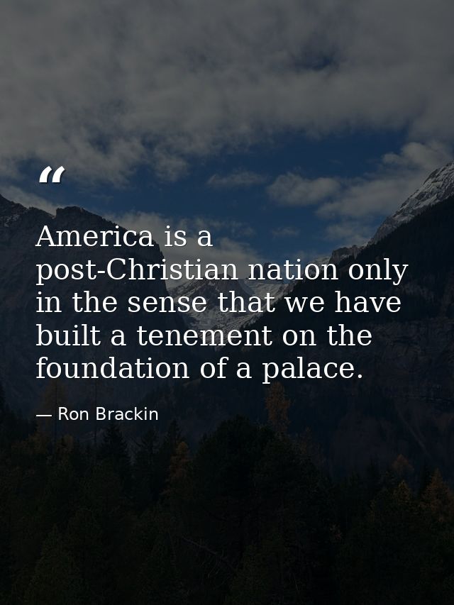 America is a post-Christian nation only in the sense that we have built a tenement on the foundation of a palace. — Ron Brackin