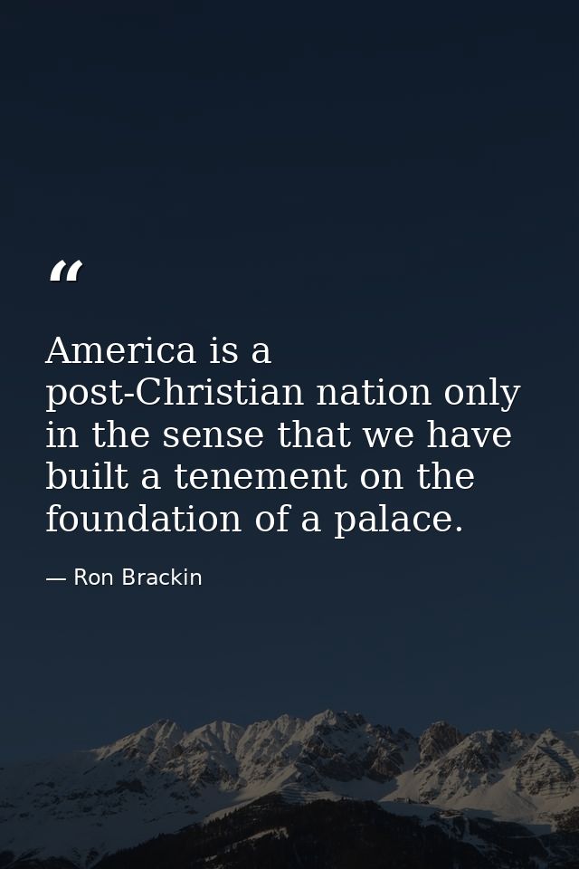 America is a post-Christian nation only in the sense that we have built a tenement on the foundation of a palace. — Ron Brackin
