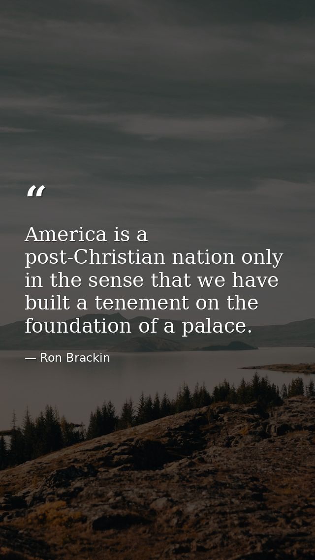 America is a post-Christian nation only in the sense that we have built a tenement on the foundation of a palace. — Ron Brackin