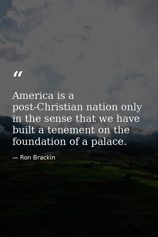 America is a post-Christian nation only in the sense that we have built a tenement on the foundation of a palace. — Ron Brackin