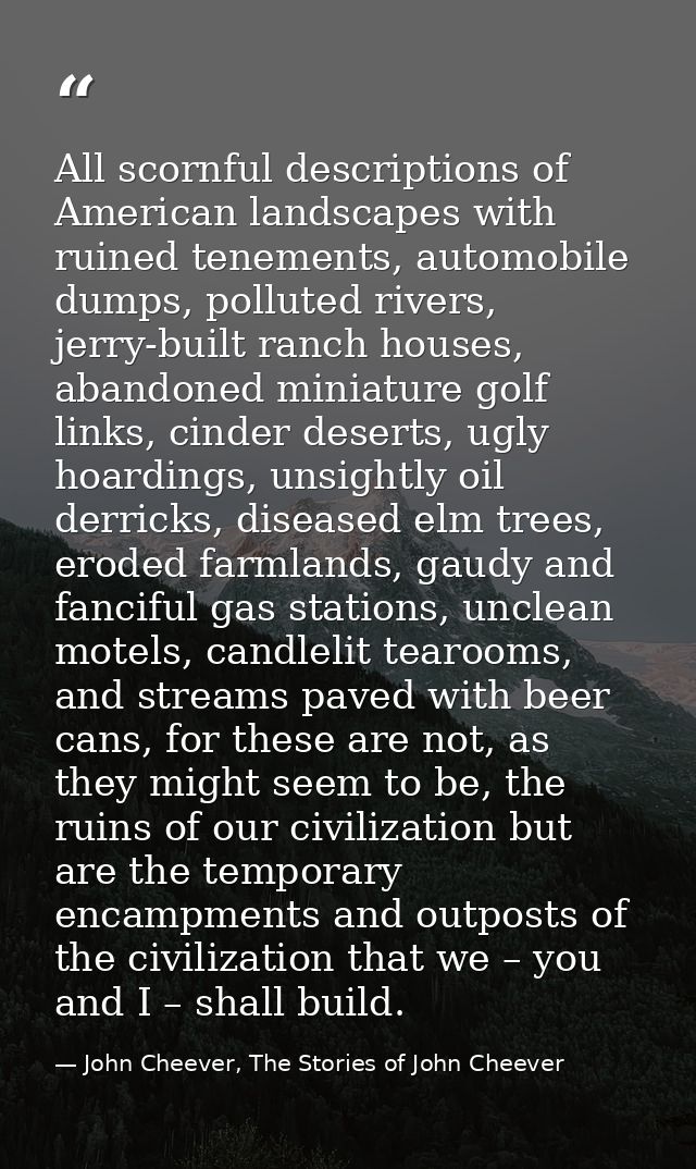 All scornful descriptions of American landscapes with ruined tenements, automobile dumps, polluted rivers, jerry-built r — John Cheever, The Stories of John Cheever