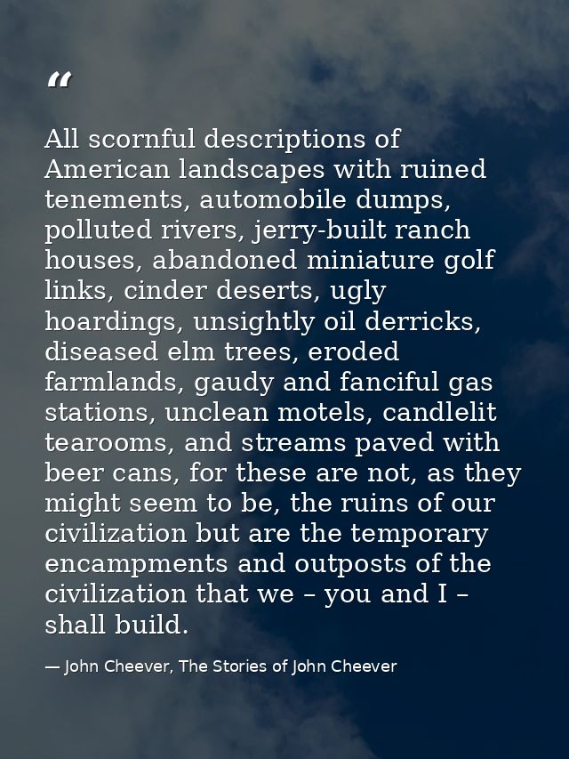 All scornful descriptions of American landscapes with ruined tenements, automobile dumps, polluted rivers, jerry-built r — John Cheever, The Stories of John Cheever