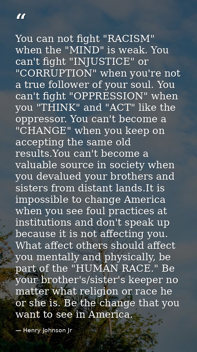 You can not fight "RACISM" when the "MIND" is weak. You can't fight "INJUSTICE" or "CORRUPTION" when you're not a true f — Henry Johnson Jr
