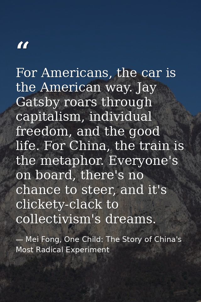 For Americans, the car is the American way. Jay Gatsby roars through capitalism, individual freedom, and the good life.  — Mei Fong, One Child: The Story of China's Most Radical Experiment